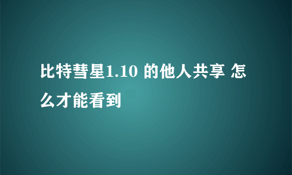 比特彗星1.10 的他人共享 怎么才能看到