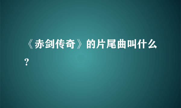 《赤剑传奇》的片尾曲叫什么?