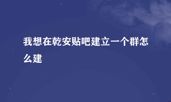 我想在乾安贴吧建立一个群怎么建