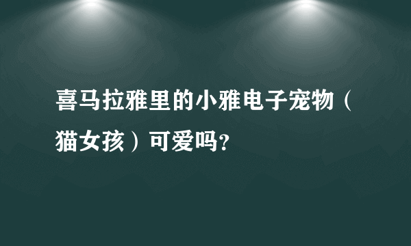 喜马拉雅里的小雅电子宠物（猫女孩）可爱吗？