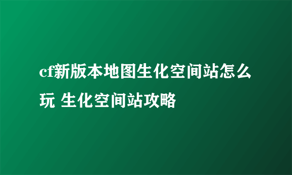 cf新版本地图生化空间站怎么玩 生化空间站攻略