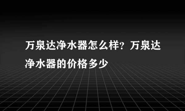 万泉达净水器怎么样？万泉达净水器的价格多少