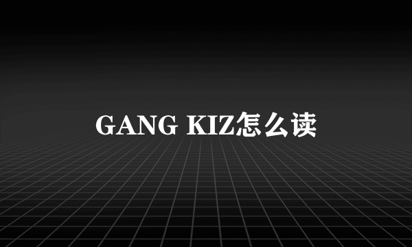 GANG KIZ怎么读