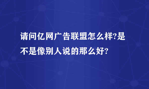 请问亿网广告联盟怎么样?是不是像别人说的那么好?