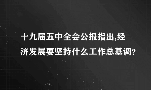 十九届五中全会公报指出,经济发展要坚持什么工作总基调？