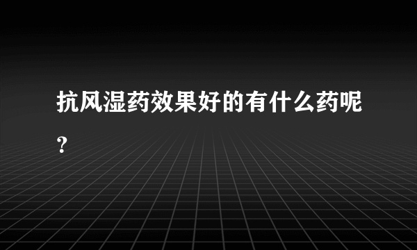 抗风湿药效果好的有什么药呢？