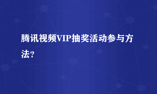 腾讯视频VIP抽奖活动参与方法？