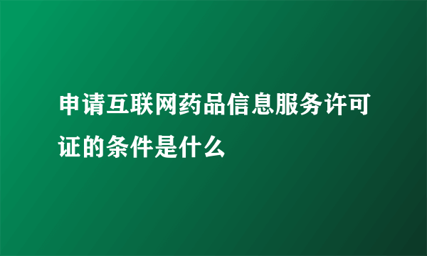 申请互联网药品信息服务许可证的条件是什么