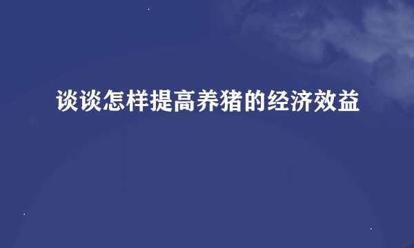 谈谈怎样提高养猪的经济效益