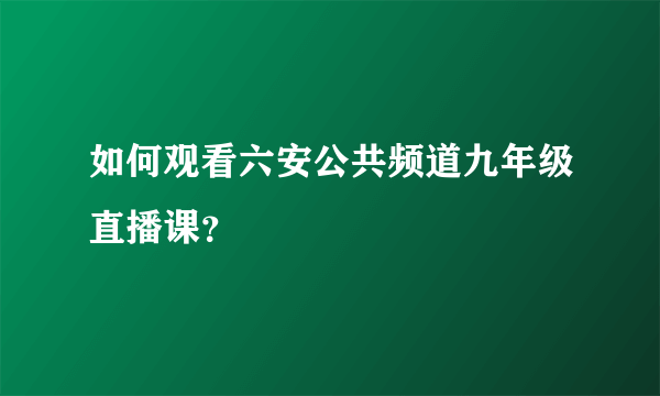 如何观看六安公共频道九年级直播课？