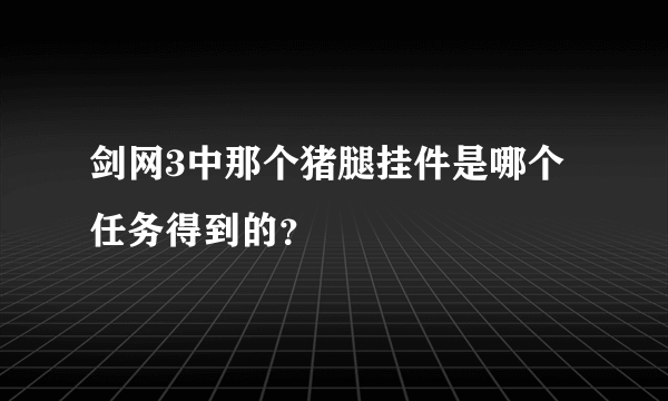 剑网3中那个猪腿挂件是哪个任务得到的？