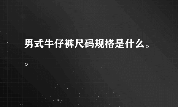 男式牛仔裤尺码规格是什么。。