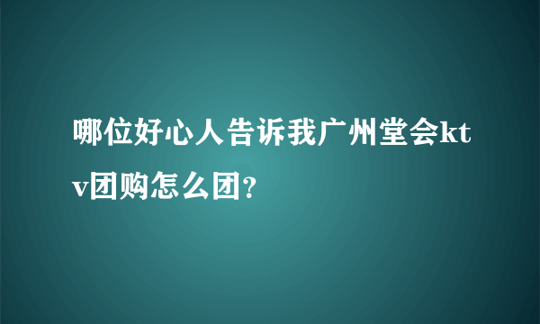 哪位好心人告诉我广州堂会ktv团购怎么团？