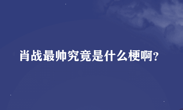 肖战最帅究竟是什么梗啊？