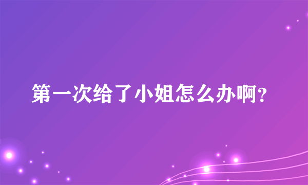 第一次给了小姐怎么办啊？