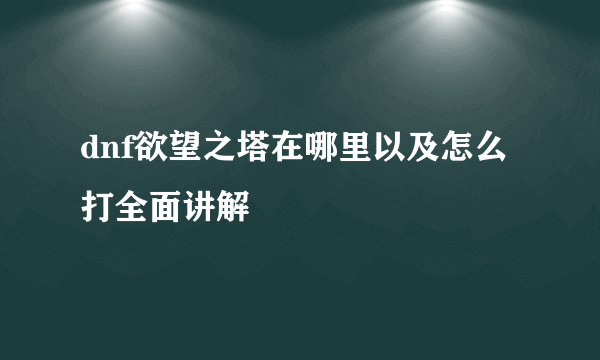 dnf欲望之塔在哪里以及怎么打全面讲解