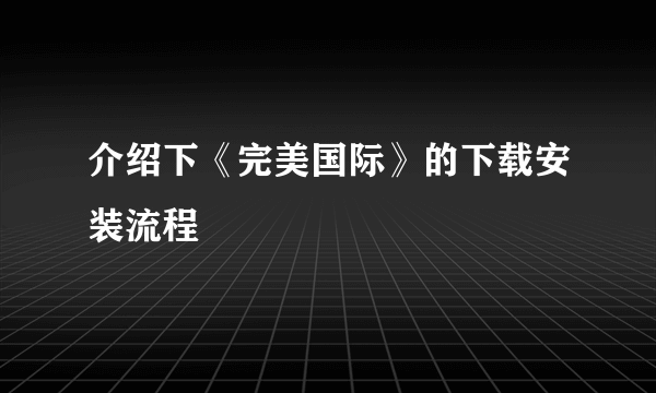 介绍下《完美国际》的下载安装流程