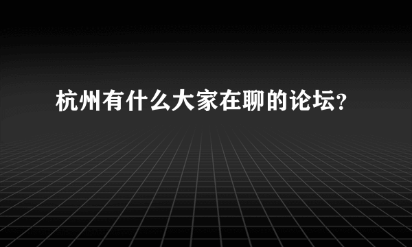 杭州有什么大家在聊的论坛？