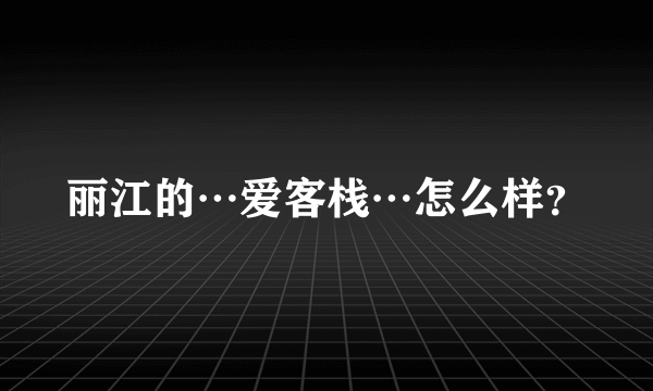 丽江的…爱客栈…怎么样？