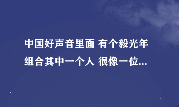 中国好声音里面 有个毅光年组合其中一个人 很像一位演员 忘了叫什么名字了