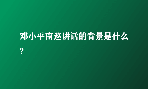 邓小平南巡讲话的背景是什么?