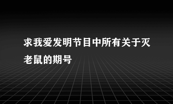 求我爱发明节目中所有关于灭老鼠的期号