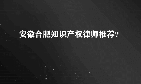 安徽合肥知识产权律师推荐？