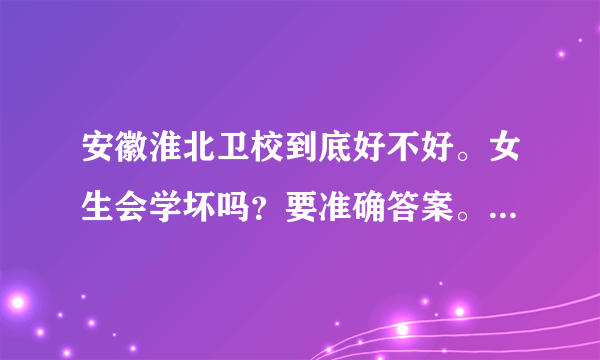 安徽淮北卫校到底好不好。女生会学坏吗？要准确答案。谢谢。。急需