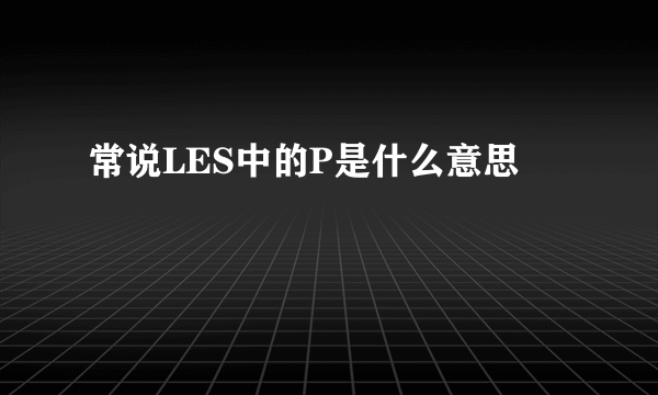 常说LES中的P是什么意思