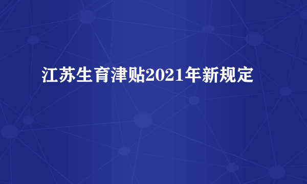 江苏生育津贴2021年新规定