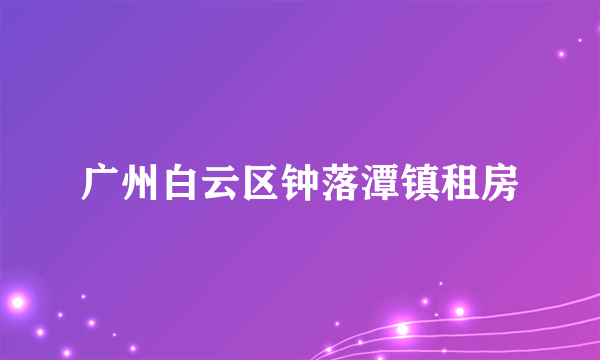 广州白云区钟落潭镇租房