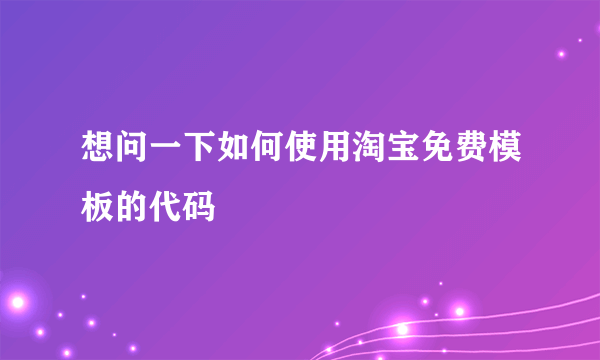 想问一下如何使用淘宝免费模板的代码