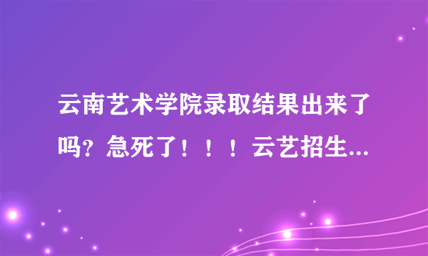 云南艺术学院录取结果出来了吗？急死了！！！云艺招生网还打不开！