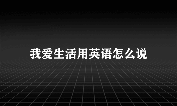 我爱生活用英语怎么说