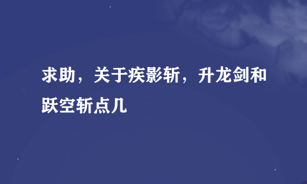 求助，关于疾影斩，升龙剑和跃空斩点几