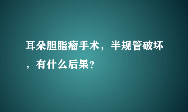 耳朵胆脂瘤手术，半规管破坏，有什么后果？