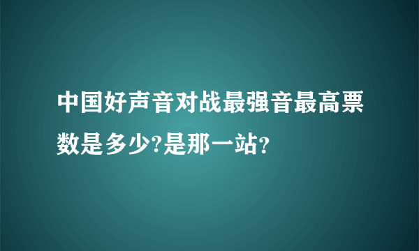 中国好声音对战最强音最高票数是多少?是那一站？