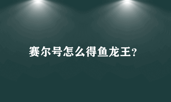 赛尔号怎么得鱼龙王？