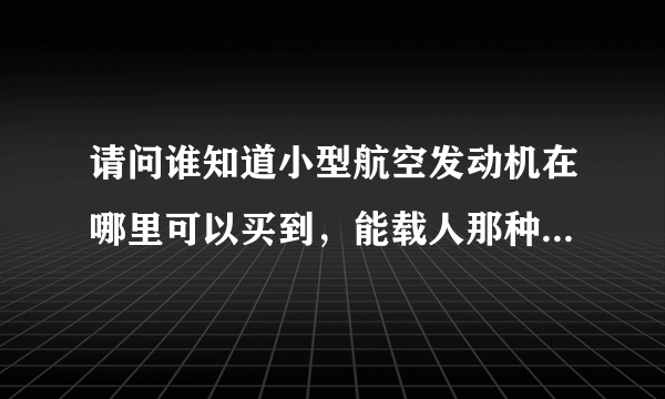 请问谁知道小型航空发动机在哪里可以买到，能载人那种，涡轮轴的也行，大概价格多少？几万行不行？