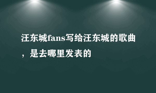 汪东城fans写给汪东城的歌曲，是去哪里发表的