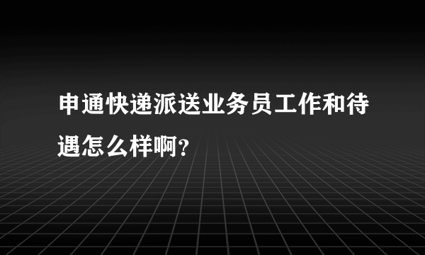 申通快递派送业务员工作和待遇怎么样啊？