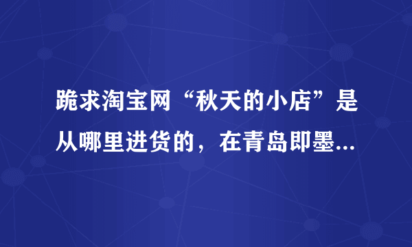 跪求淘宝网“秋天的小店”是从哪里进货的，在青岛即墨批发市场有吗？