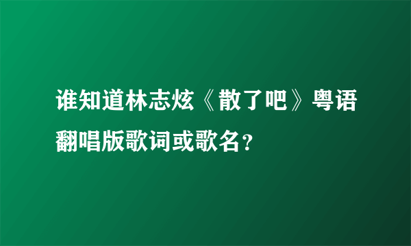 谁知道林志炫《散了吧》粤语翻唱版歌词或歌名？