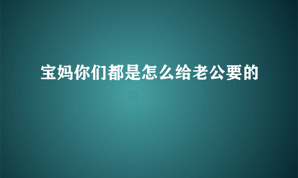 宝妈你们都是怎么给老公要的