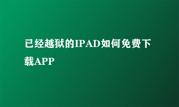 已经越狱的IPAD如何免费下载APP