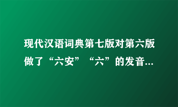 现代汉语词典第七版对第六版做了“六安”“六”的发音改变了吗？