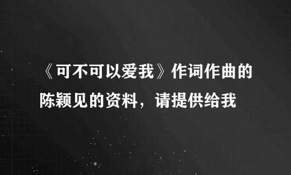 《可不可以爱我》作词作曲的陈颖见的资料，请提供给我