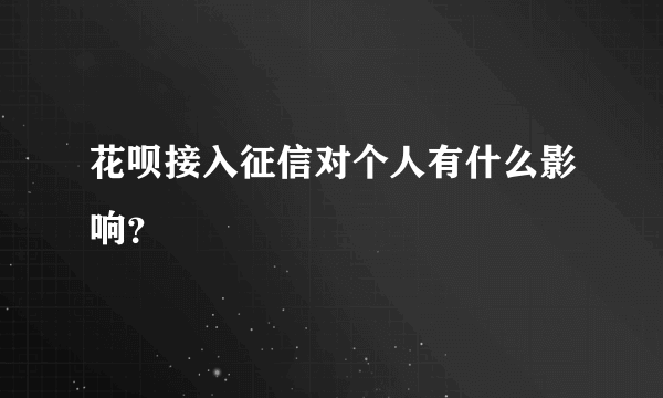 花呗接入征信对个人有什么影响？