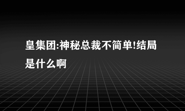 皇集团:神秘总裁不简单!结局是什么啊