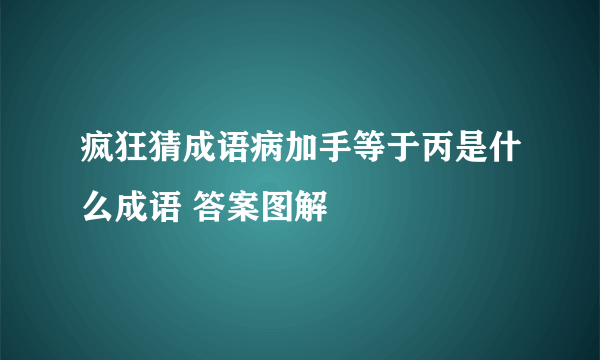 疯狂猜成语病加手等于丙是什么成语 答案图解